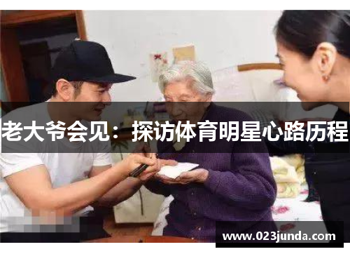 老大爷会见：探访体育明星心路历程