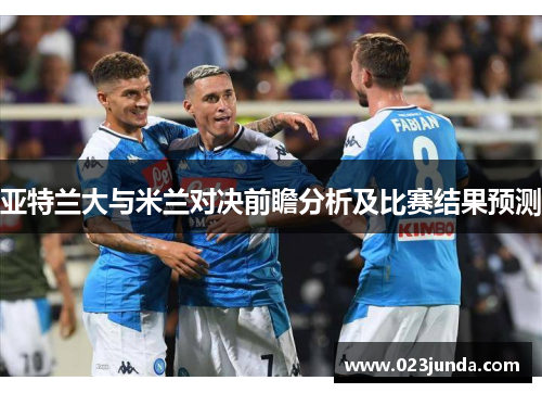 亚特兰大与米兰对决前瞻分析及比赛结果预测