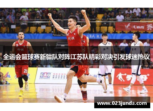 全运会篮球赛新疆队对阵江苏队精彩对决引发球迷热议