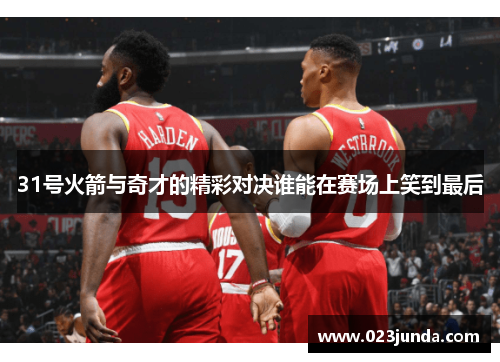 31号火箭与奇才的精彩对决谁能在赛场上笑到最后