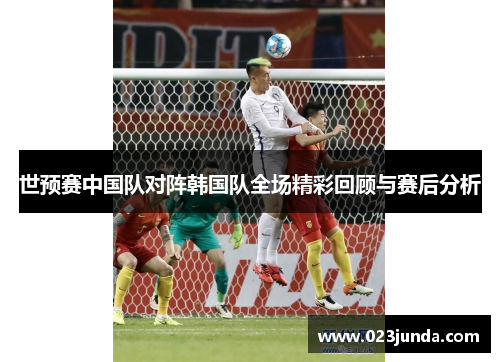 世预赛中国队对阵韩国队全场精彩回顾与赛后分析
