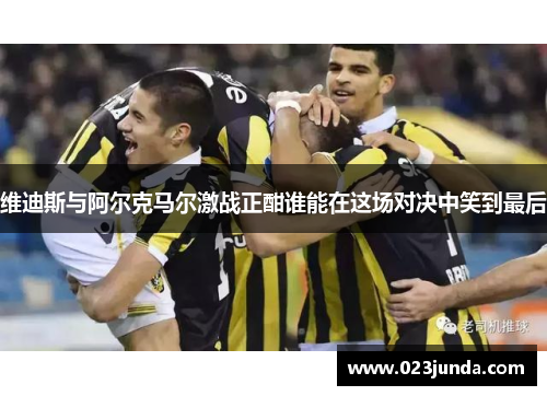 维迪斯与阿尔克马尔激战正酣谁能在这场对决中笑到最后