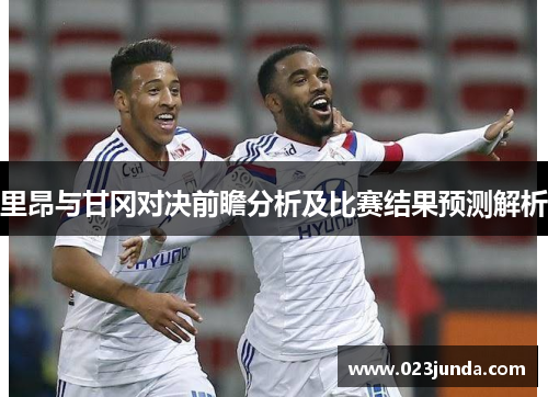里昂与甘冈对决前瞻分析及比赛结果预测解析