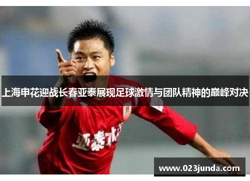 上海申花迎战长春亚泰展现足球激情与团队精神的巅峰对决