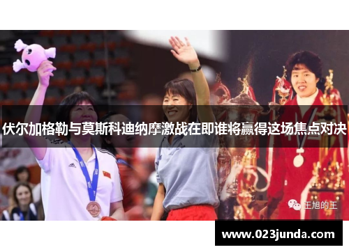 伏尔加格勒与莫斯科迪纳摩激战在即谁将赢得这场焦点对决