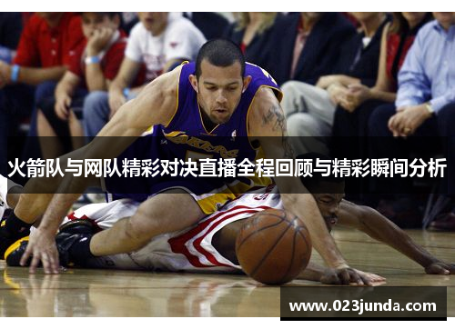 火箭队与网队精彩对决直播全程回顾与精彩瞬间分析