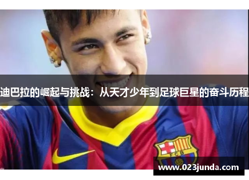 迪巴拉的崛起与挑战：从天才少年到足球巨星的奋斗历程