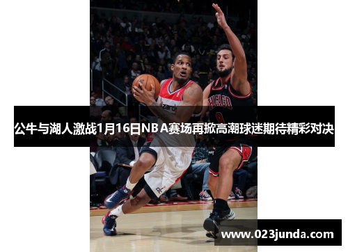 公牛与湖人激战1月16日NBA赛场再掀高潮球迷期待精彩对决