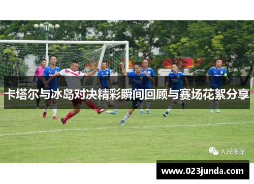 卡塔尔与冰岛对决精彩瞬间回顾与赛场花絮分享