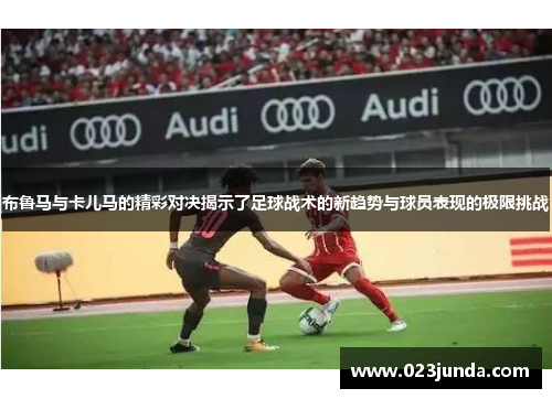 布鲁马与卡儿马的精彩对决揭示了足球战术的新趋势与球员表现的极限挑战